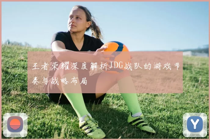 王者荣耀深度解析JDG战队的游戏节奏与战略布局
