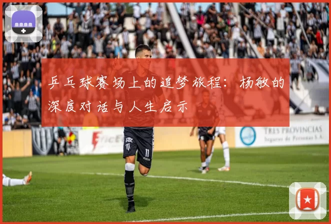 乒乓球赛场上的追梦旅程：杨敏的深度对话与人生启示