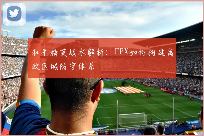 和平精英战术解析：FPX如何构建高效区域防守体系