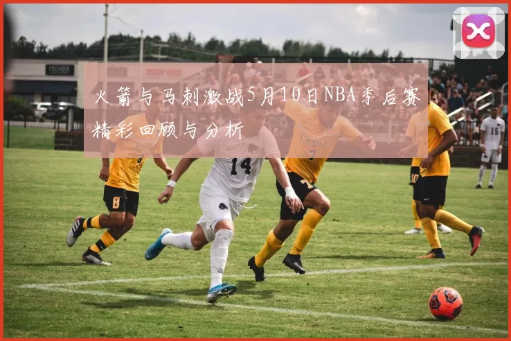 火箭与马刺激战5月10日NBA季后赛精彩回顾与分析