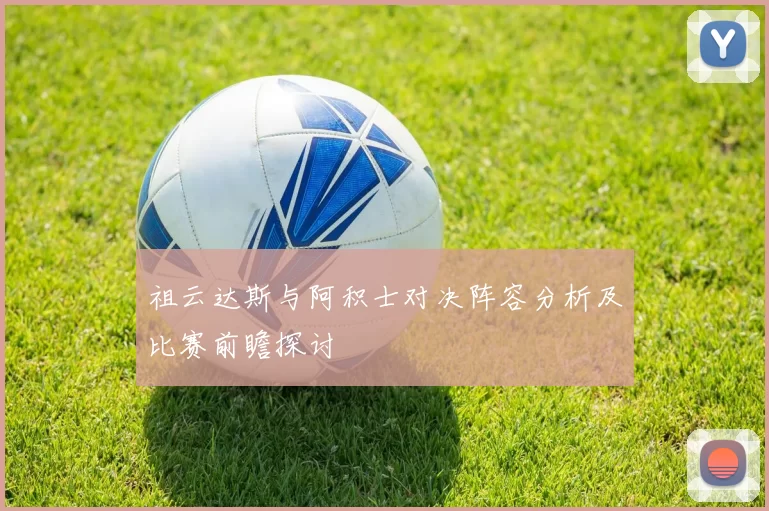祖云达斯与阿积士对决阵容分析及比赛前瞻探讨