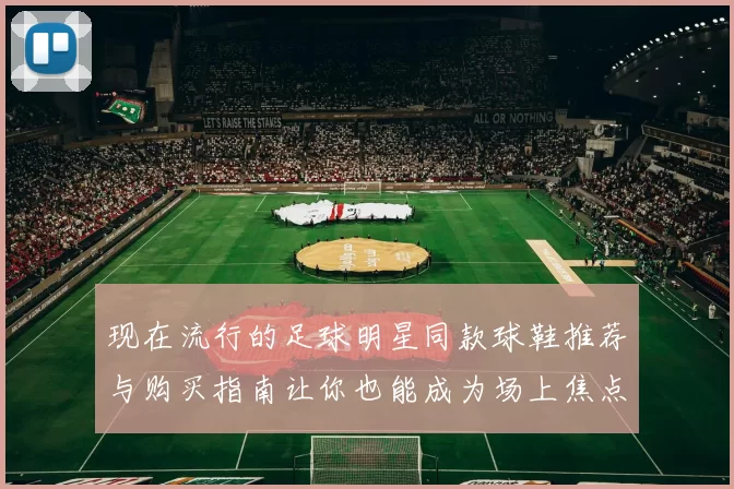 现在流行的足球明星同款球鞋推荐与购买指南让你也能成为场上焦点