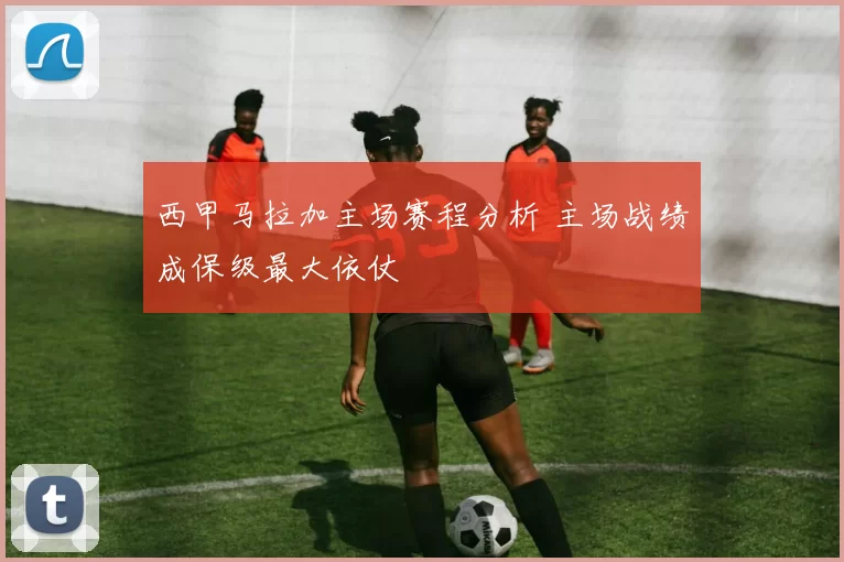 西甲马拉加主场赛程分析 主场战绩成保级最大依仗