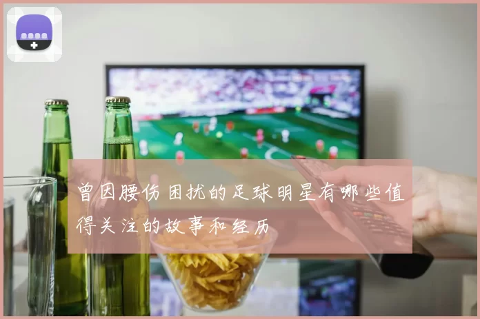 曾因腰伤困扰的足球明星有哪些值得关注的故事和经历