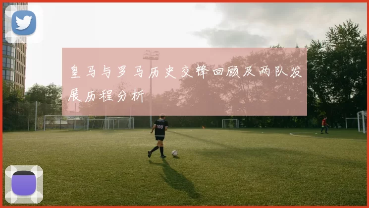 皇马与罗马历史交锋回顾及两队发展历程分析