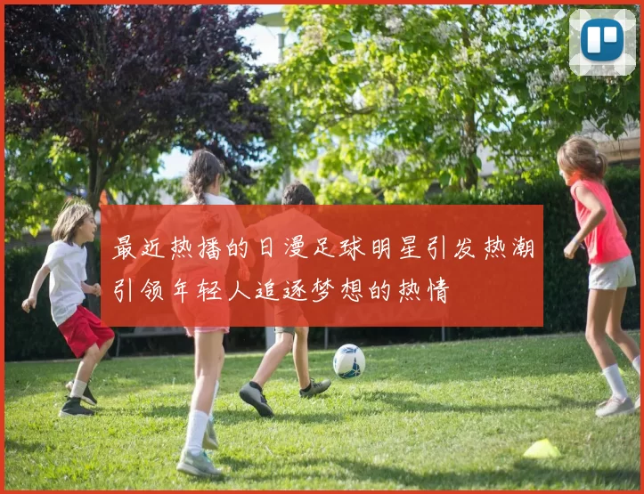 最近热播的日漫足球明星引发热潮引领年轻人追逐梦想的热情