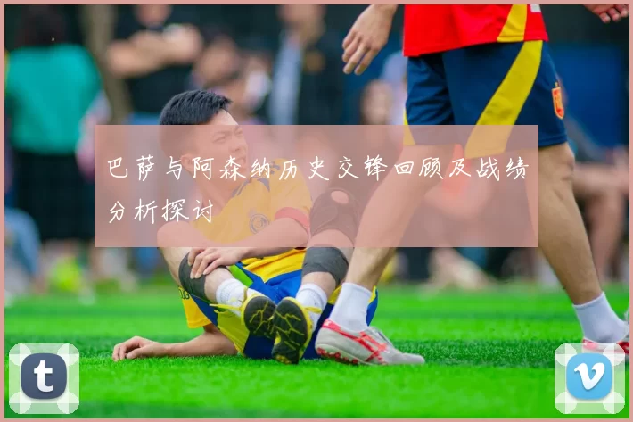 巴萨与阿森纳历史交锋回顾及战绩分析探讨