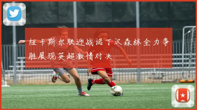 纽卡斯尔联迎战诺丁汉森林全力争胜展现英超激情对决