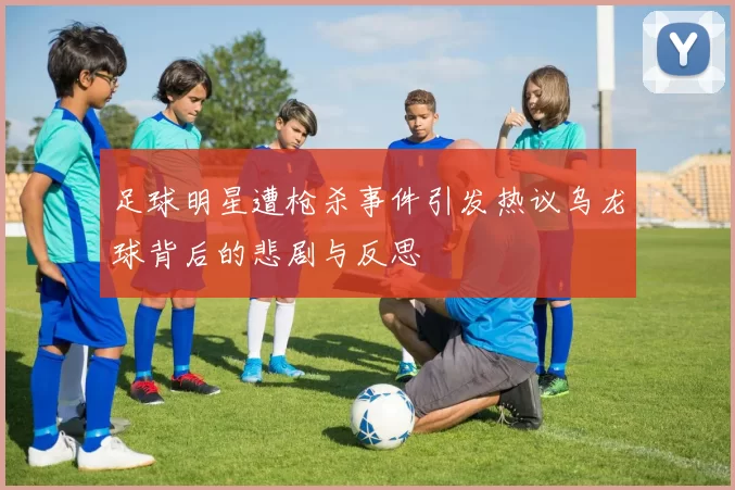 足球明星遭枪杀事件引发热议乌龙球背后的悲剧与反思