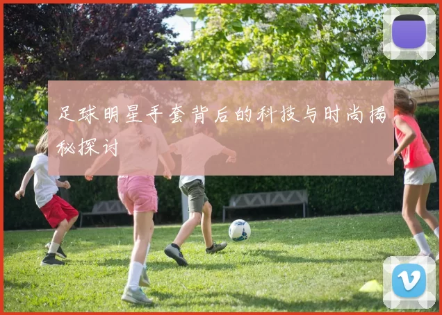 足球明星手套背后的科技与时尚揭秘探讨