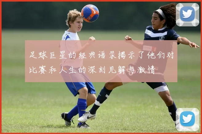 足球巨星的经典语录揭示了他们对比赛和人生的深刻见解与激情