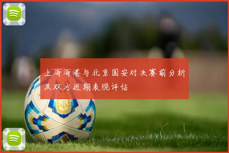 上海海港与北京国安对决赛前分析及双方近期表现评估
