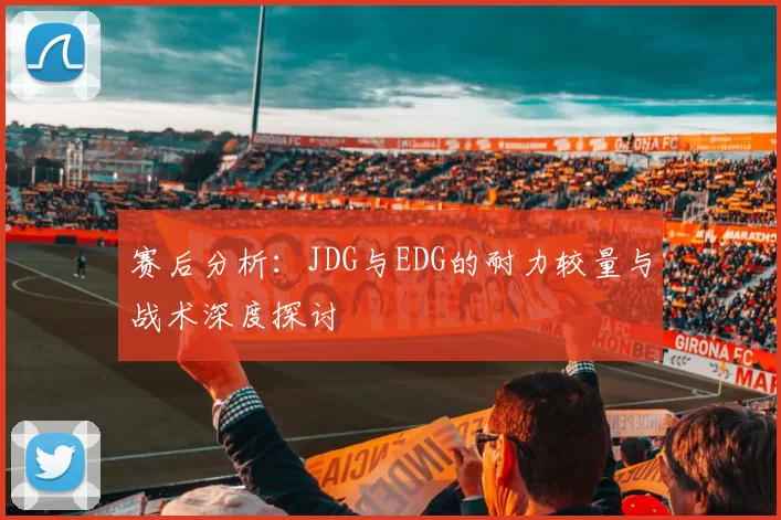 赛后分析：JDG与EDG的耐力较量与战术深度探讨
