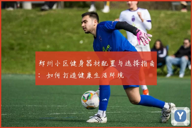 郑州小区健身器材配置与选择指南：如何打造健康生活环境