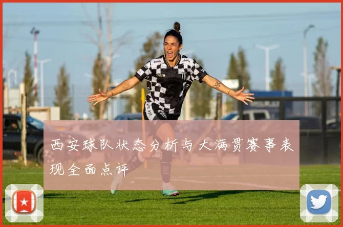 西安球队状态分析与大满贯赛事表现全面点评