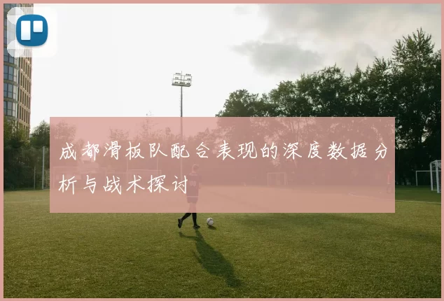 成都滑板队配合表现的深度数据分析与战术探讨
