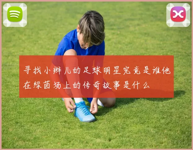 寻找小辫儿的足球明星究竟是谁他在绿茵场上的传奇故事是什么