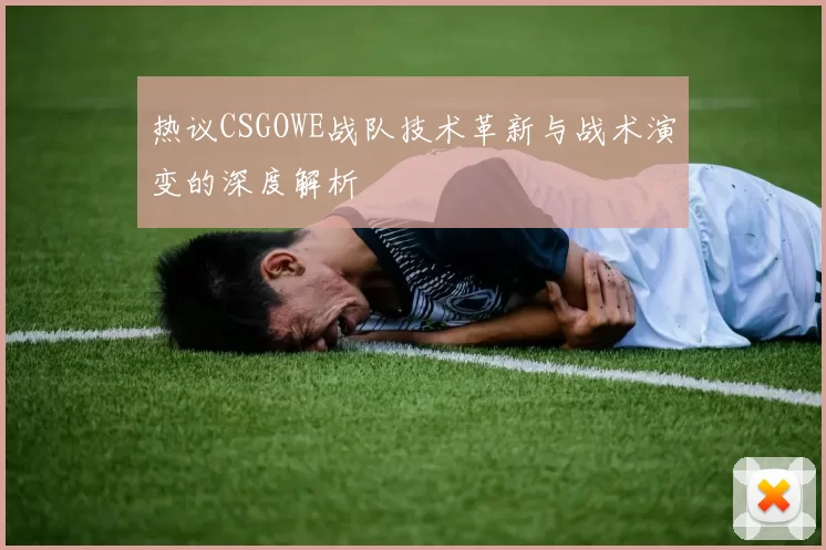 热议CSGOWE战队技术革新与战术演变的深度解析