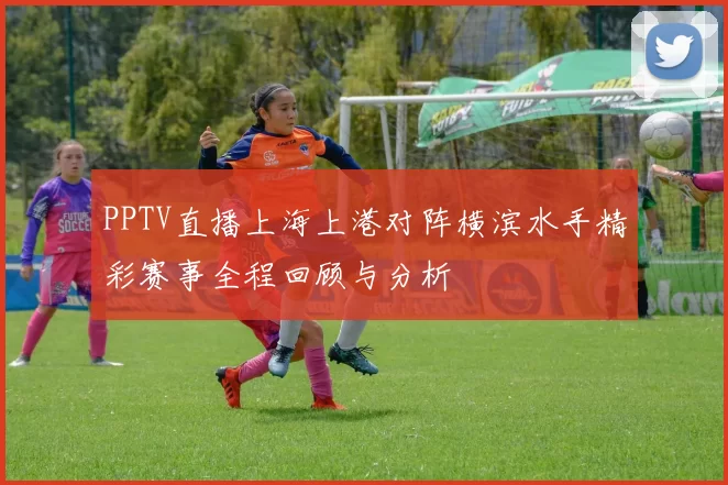 PPTV直播上海上港对阵横滨水手精彩赛事全程回顾与分析