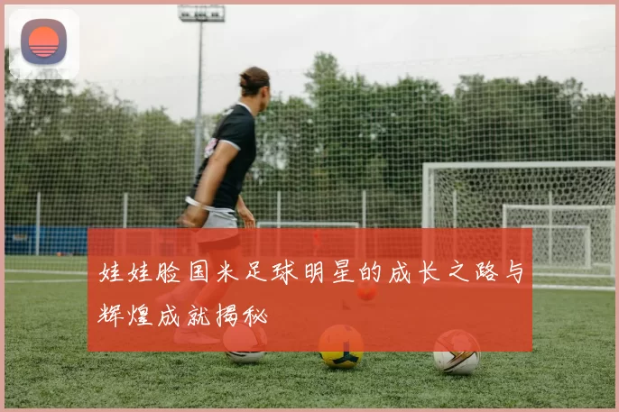 娃娃脸国米足球明星的成长之路与辉煌成就揭秘